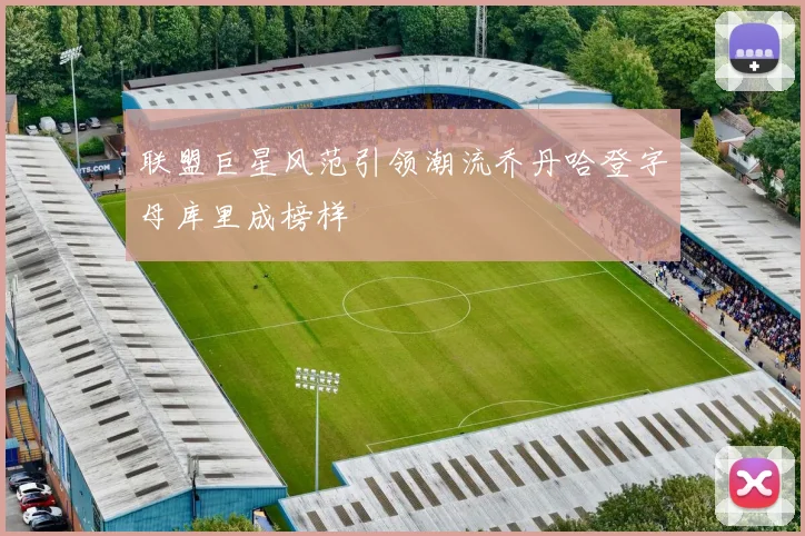 联盟巨星风范引领潮流乔丹哈登字母库里成榜样