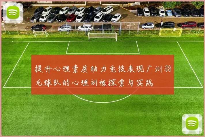 提升心理素质助力竞技表现广州羽毛球队的心理训练探索与实践