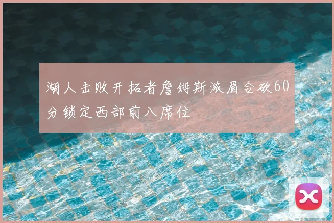 湖人击败开拓者詹姆斯浓眉合砍60分锁定西部前八席位