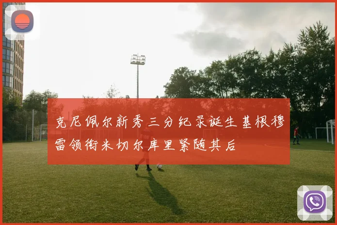 克尼佩尔新秀三分纪录诞生基根穆雷领衔米切尔库里紧随其后