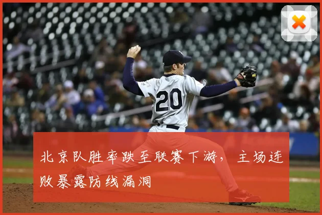 北京队胜率跌至联赛下游,主场连败暴露防线漏洞