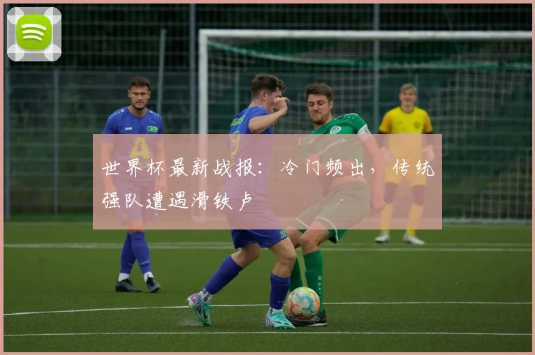 世界杯最新战报：冷门频出，传统强队遭遇滑铁卢