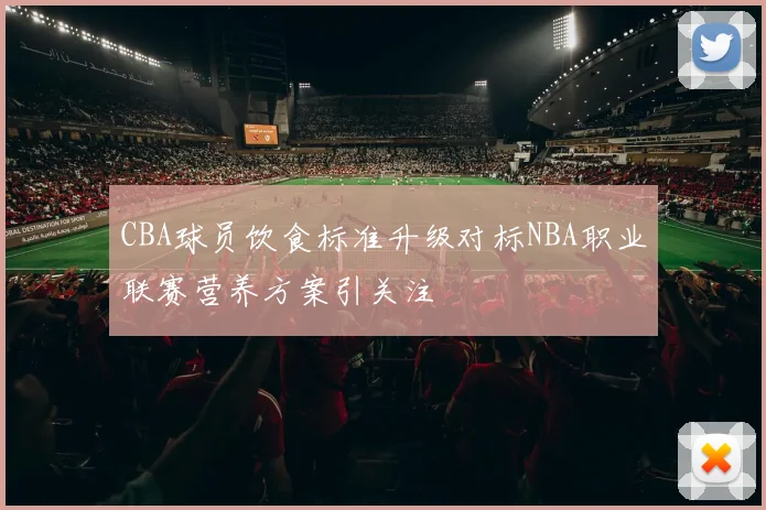 CBA球员饮食标准升级对标NBA职业联赛营养方案引关注