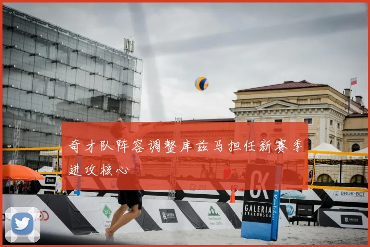 奇才队阵容调整库兹马担任新赛季进攻核心
