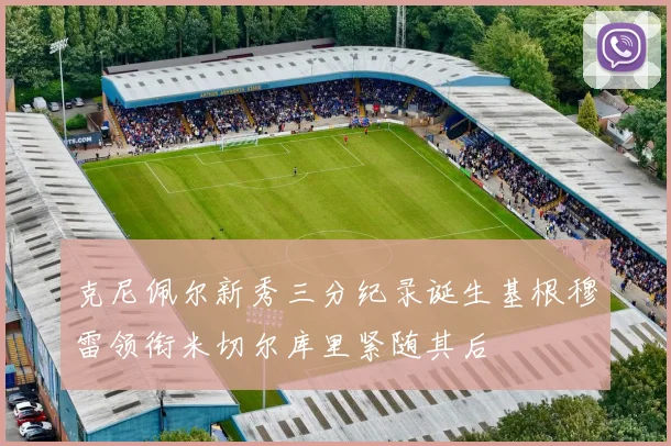 克尼佩尔新秀三分纪录诞生基根穆雷领衔米切尔库里紧随其后