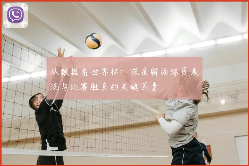 从数据看世界杯：深度解读球员表现与比赛胜负的关键因素