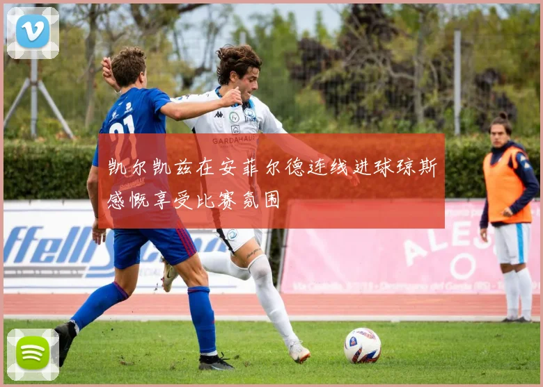 凯尔凯兹在安菲尔德连线进球琼斯感慨享受比赛氛围