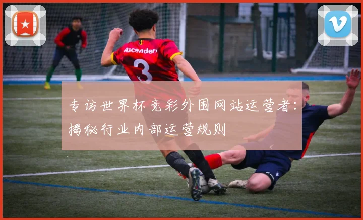 专访世界杯竞彩外围网站运营者：揭秘行业内部运营规则