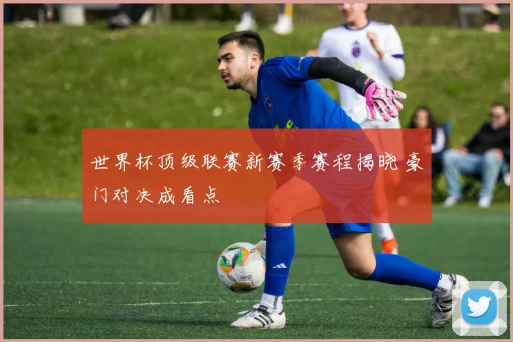 世界杯顶级联赛新赛季赛程揭晓 豪门对决成看点
