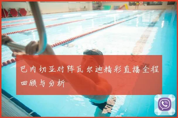 巴内切亚对阵瓦尔迪精彩直播全程回顾与分析