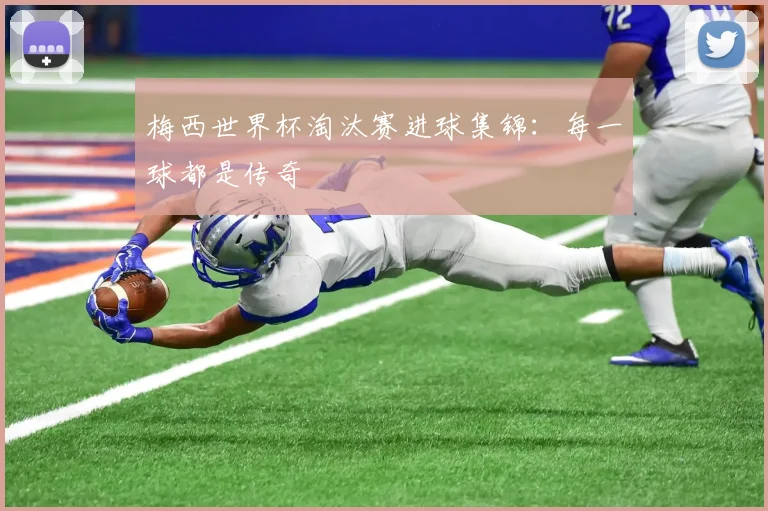 梅西世界杯淘汰赛进球集锦：每一球都是传奇