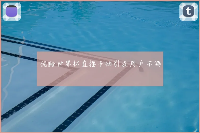 优酷世界杯直播卡顿引发用户不满
