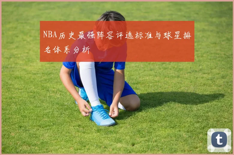NBA历史最强阵容评选标准与球星排名体系分析