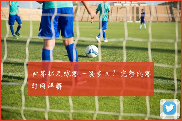 世界杯足球赛一场多久？完整比赛时间详解