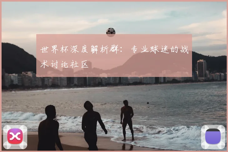 世界杯深度解析群：专业球迷的战术讨论社区