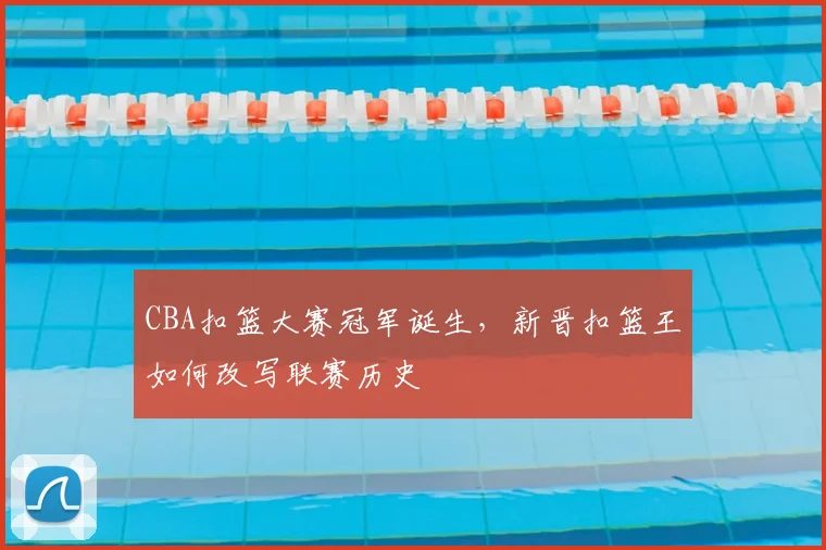 CBA扣篮大赛冠军诞生，新晋扣篮王如何改写联赛历史