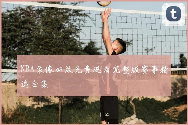 NBA录像回放免费观看完整版赛事精选合集