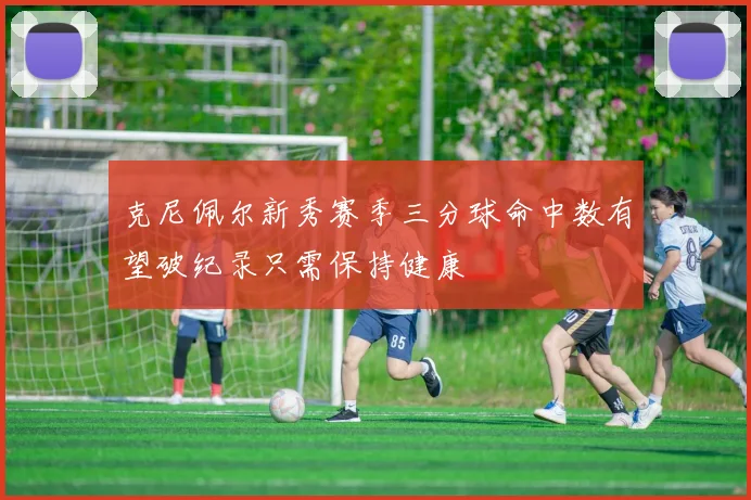 克尼佩尔新秀赛季三分球命中数有望破纪录只需保持健康