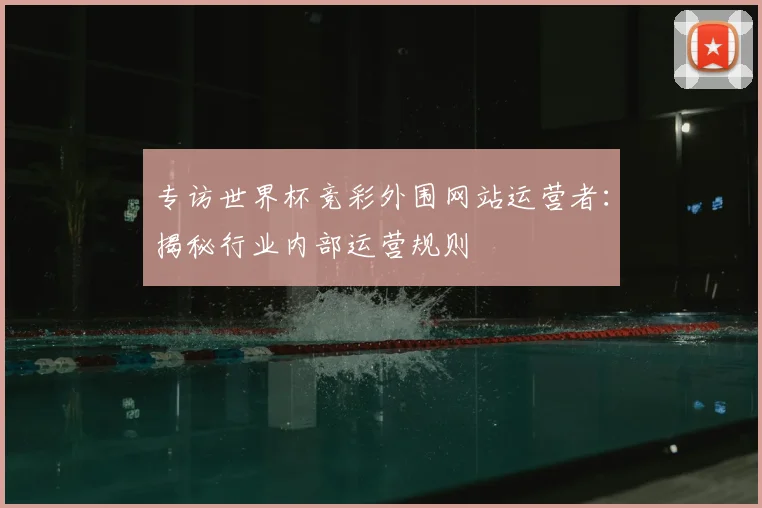 专访世界杯竞彩外围网站运营者：揭秘行业内部运营规则