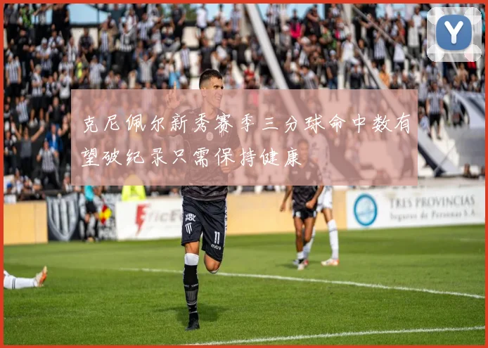克尼佩尔新秀赛季三分球命中数有望破纪录只需保持健康