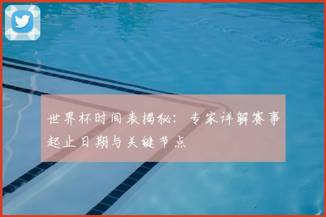 世界杯时间表揭秘：专家详解赛事起止日期与关键节点