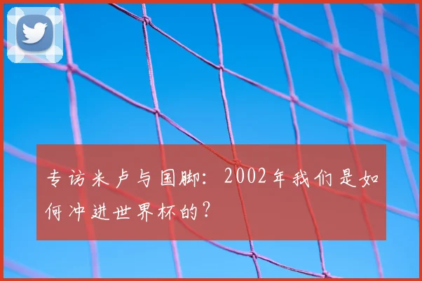 专访米卢与国脚：2002年我们是如何冲进世界杯的？