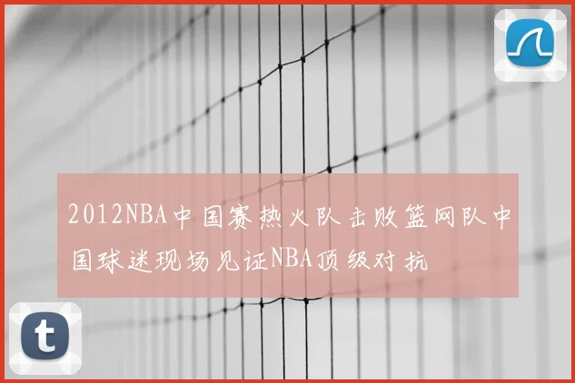 2012NBA中国赛热火队击败篮网队中国球迷现场见证NBA顶级对抗