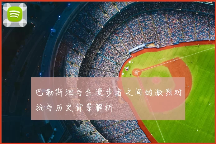 巴勒斯坦与生漫步者之间的激烈对抗与历史背景解析