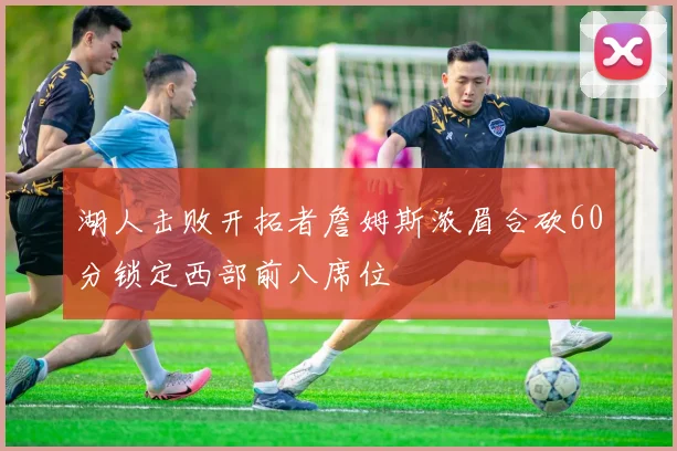 湖人击败开拓者詹姆斯浓眉合砍60分锁定西部前八席位
