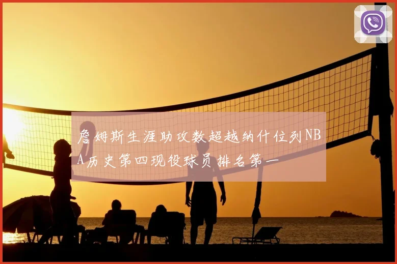 詹姆斯生涯助攻数超越纳什位列NBA历史第四现役球员排名第一