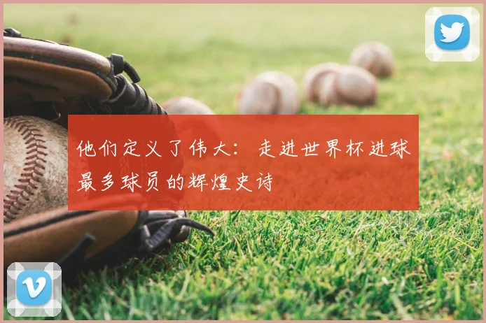 他们定义了伟大：走进世界杯进球最多球员的辉煌史诗