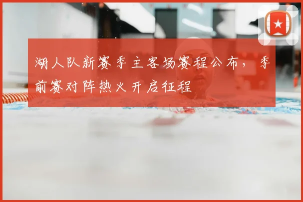 湖人队新赛季主客场赛程公布，季前赛对阵热火开启征程