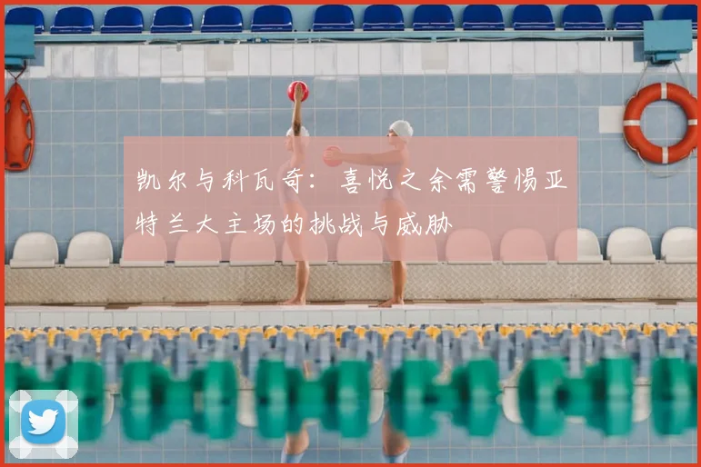 凯尔与科瓦奇:喜悦之余需警惕亚特兰大主场的挑战与威胁