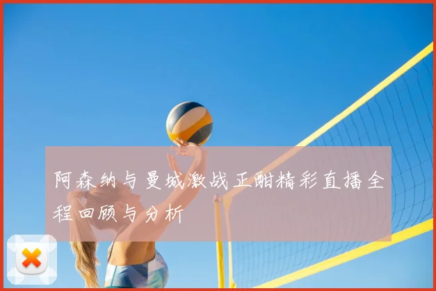 阿森纳与曼城激战正酣精彩直播全程回顾与分析