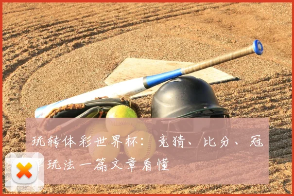 玩转体彩世界杯：竞猜、比分、冠军玩法一篇文章看懂