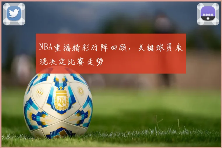 NBA重播精彩对阵回顾,关键球员表现决定比赛走势