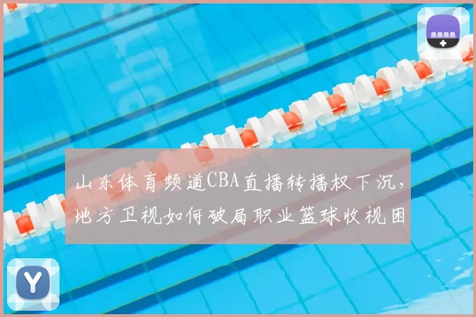 山东体育频道CBA直播转播权下沉，地方卫视如何破局职业篮球收视困局
