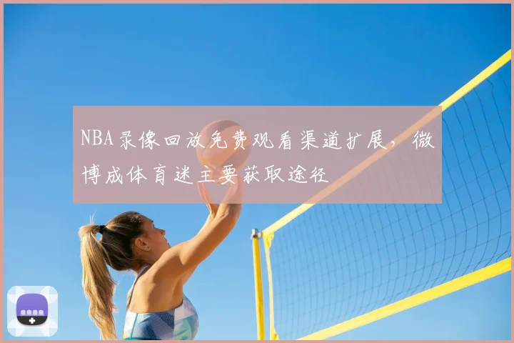 NBA录像回放免费观看渠道扩展，微博成体育迷主要获取途径