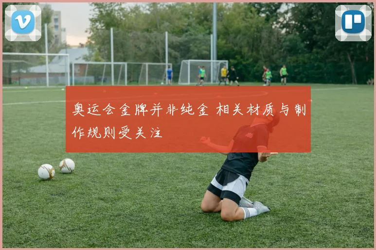 奥运会金牌并非纯金 相关材质与制作规则受关注