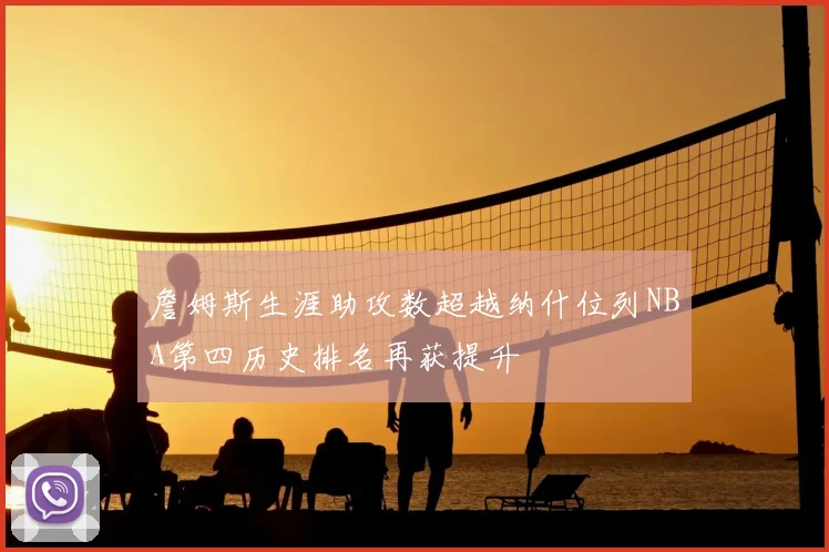 詹姆斯生涯助攻数超越纳什位列NBA第四历史排名再获提升