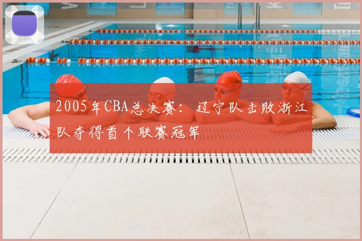 2005年CBA总决赛：辽宁队击败浙江队夺得首个联赛冠军