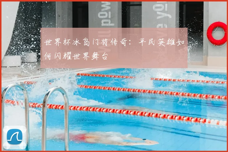世界杯冰岛门将传奇：平民英雄如何闪耀世界舞台