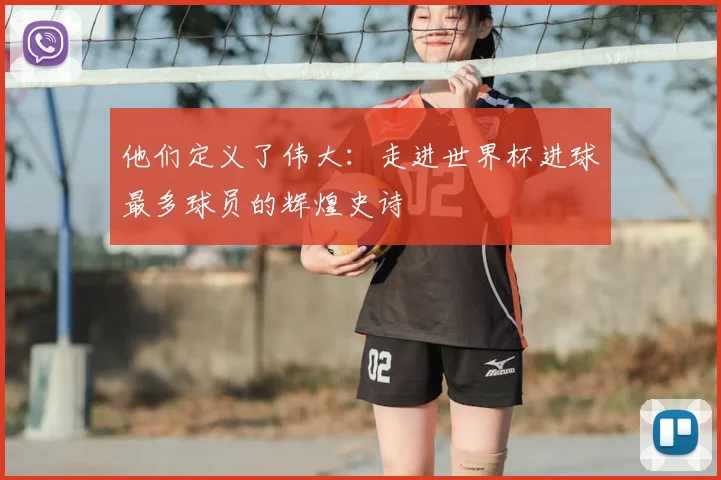 他们定义了伟大：走进世界杯进球最多球员的辉煌史诗
