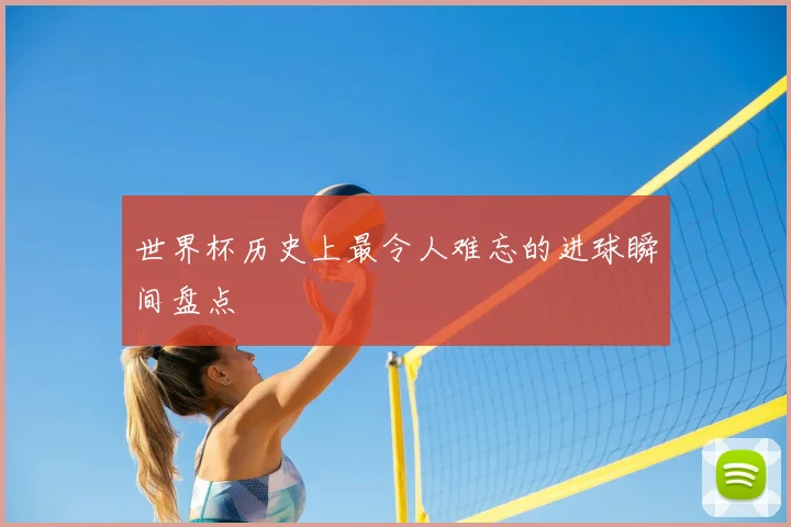 世界杯历史上最令人难忘的进球瞬间盘点