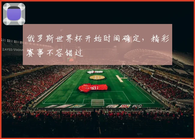 俄罗斯世界杯开始时间确定，精彩赛事不容错过