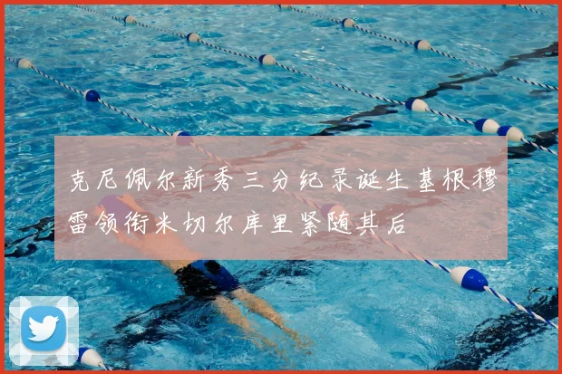 克尼佩尔新秀三分纪录诞生基根穆雷领衔米切尔库里紧随其后