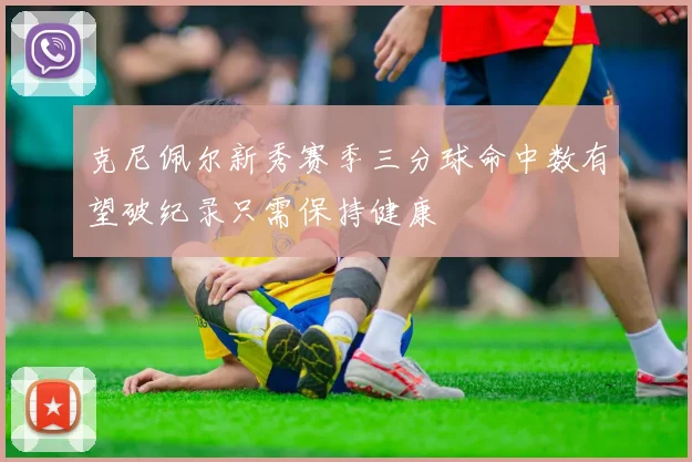 克尼佩尔新秀赛季三分球命中数有望破纪录只需保持健康