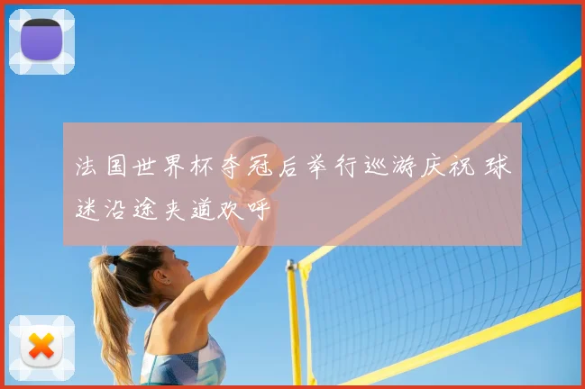 法国世界杯夺冠后举行巡游庆祝 球迷沿途夹道欢呼
