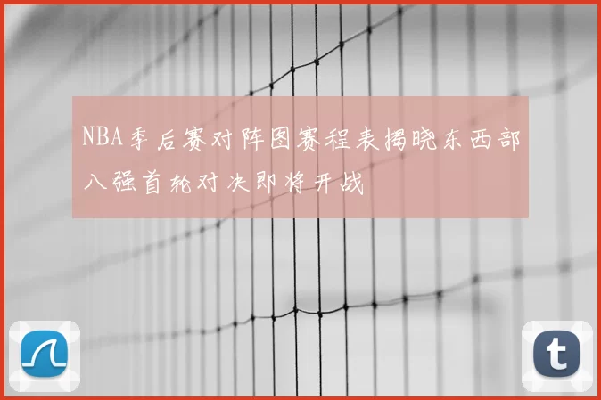 NBA季后赛对阵图赛程表揭晓东西部八强首轮对决即将开战