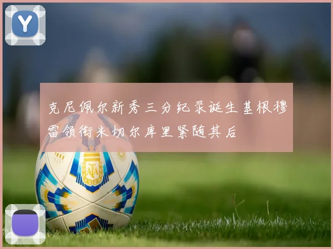 克尼佩尔新秀三分纪录诞生基根穆雷领衔米切尔库里紧随其后